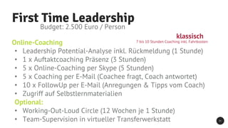 31
First Time Leadership
Budget: 2.500 Euro / Person
• Leadership Potential-Analyse inkl. Rückmeldung (1 Stunde)
• 1 x Auf...