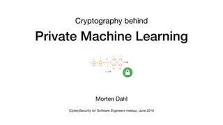 Private Machine Learning
Morten Dahl
(Cyber)Security for Software Engineers meetup, June 2018
Cryptography behind
 