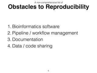 Obstacles to Reproducibility
1. Bioinformatics software
2. Pipeline / workﬂow management
3. Documentation
4. Data / code sharing
6
A non-comprehensive list of
 