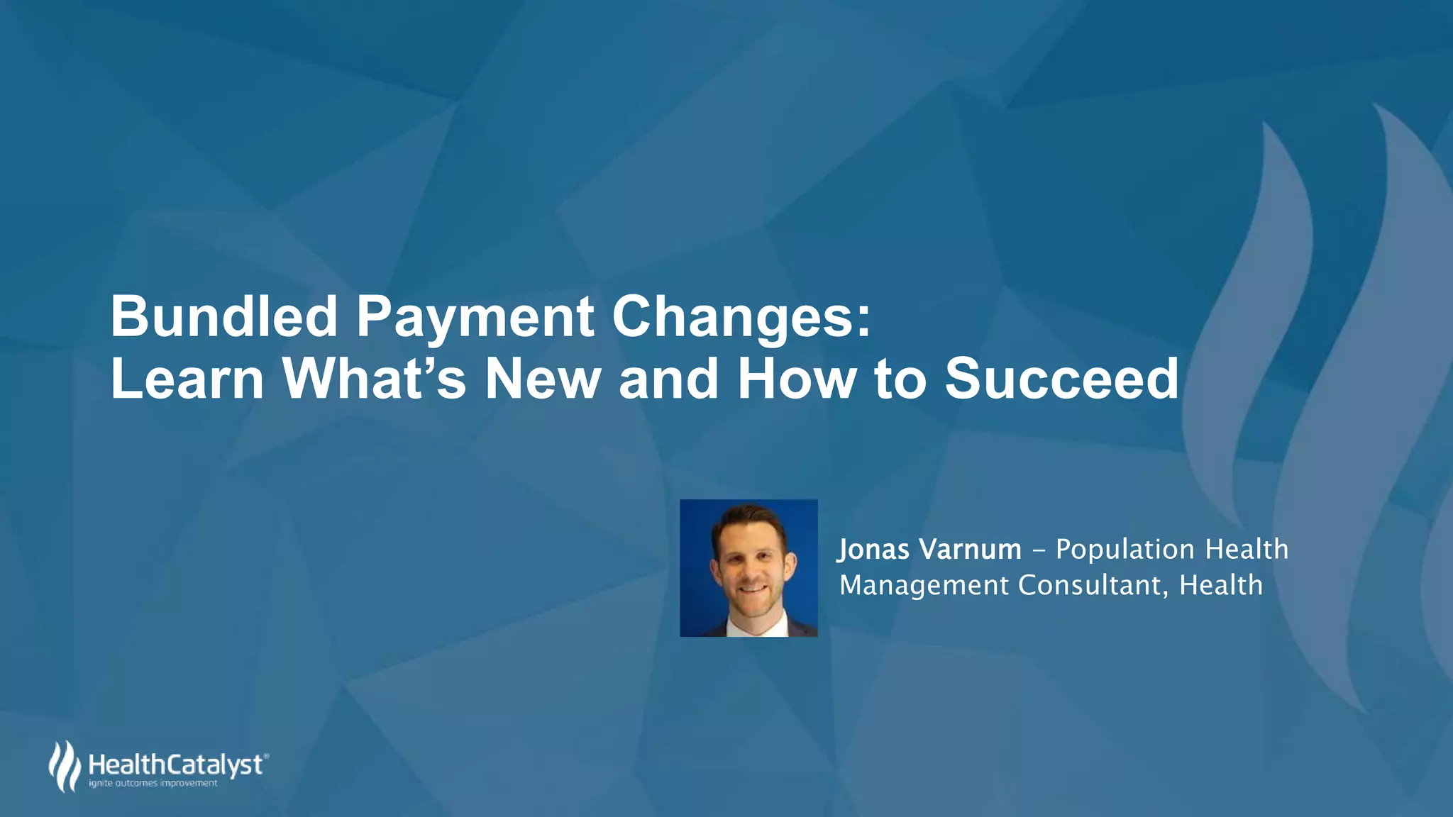 Bundled Payment Changes:
Learn What’s New and How to Succeed
Jonas Varnum - Population Health
Management Consultant, Health
 