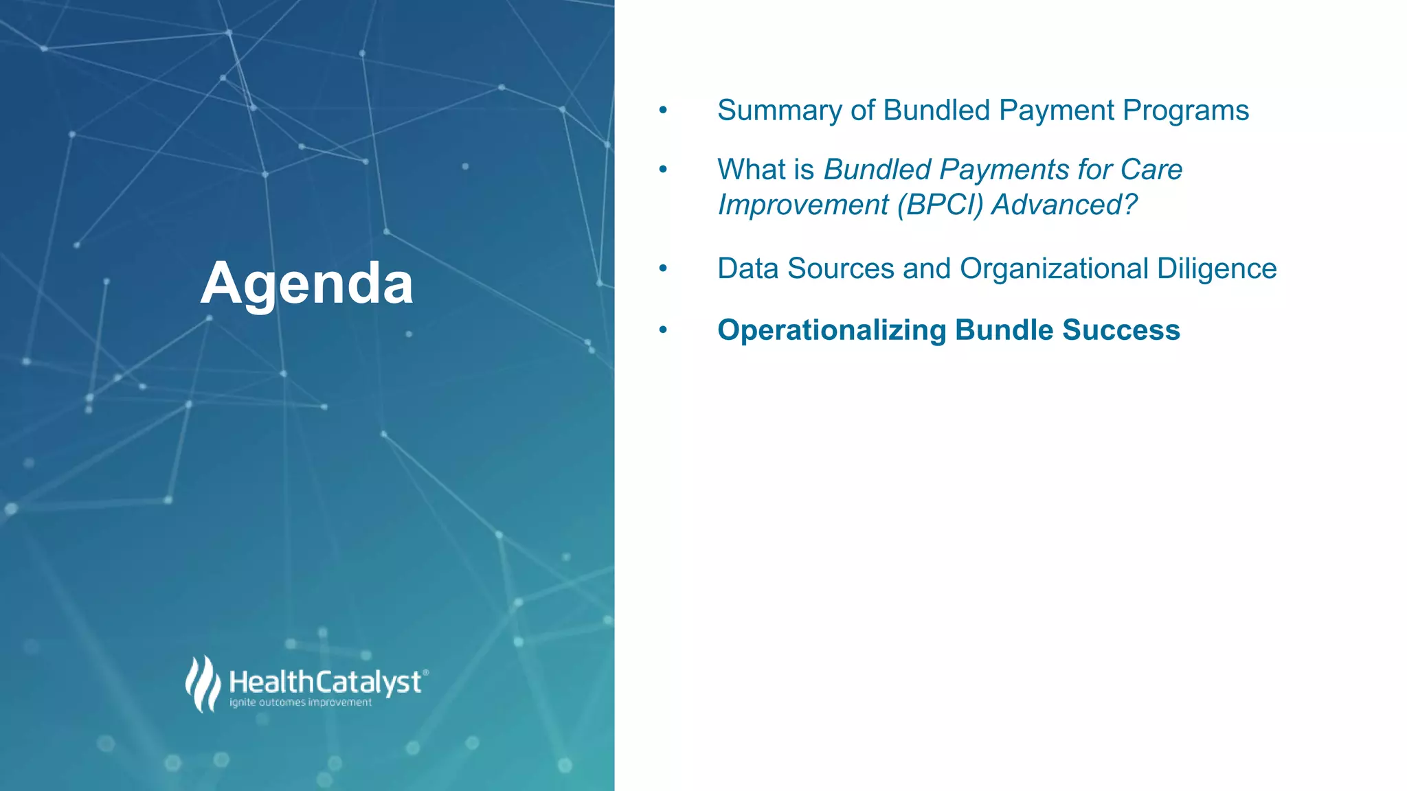 • Summary of Bundled Payment Programs
• What is Bundled Payments for Care
Improvement (BPCI) Advanced?
• Data Sources and Organizational Diligence
• Operationalizing Bundle Success
Agenda
 