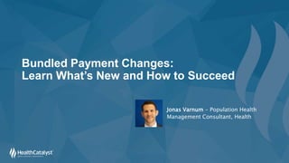 Bundled Payment Changes:
Learn What’s New and How to Succeed
Jonas Varnum - Population Health
Management Consultant, Health
 