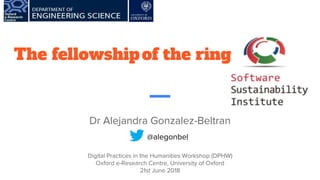 The fellowshipof the ring
Dr Alejandra Gonzalez-Beltran
Digital Practices in the Humanities Workshop (DPHW)
Oxford e-Research Centre, University of Oxford
21st June 2018
@alegonbel
 
