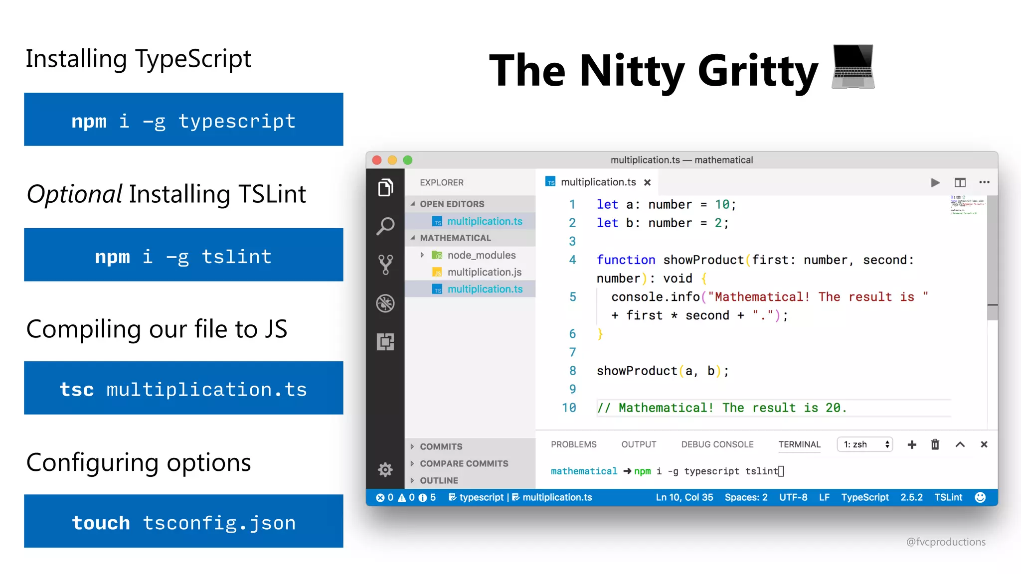 The Nitty Gritty 💻
npm i -g typescript
Installing TypeScript
Compiling our file to JS
tsc multiplication.ts
Configuring options
touch tsconfig.json
npm i -g tslint
Optional Installing TSLint
@fvcproductions
 