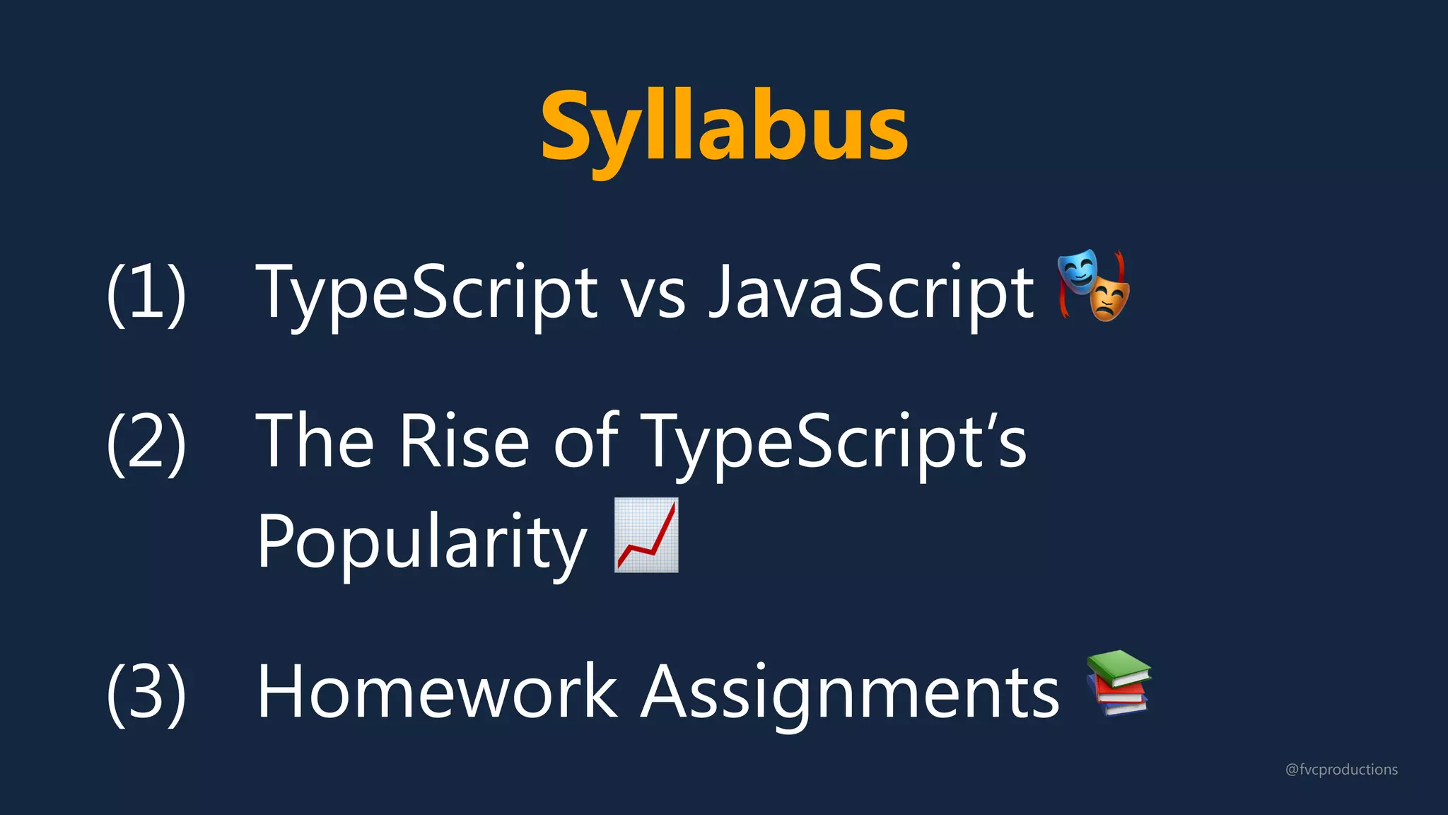 Syllabus
(1) TypeScript vs JavaScript 🎭
(2) The Rise of TypeScript’s
Popularity 📈
(3) Homework Assignments 📚
@fvcproductions
 