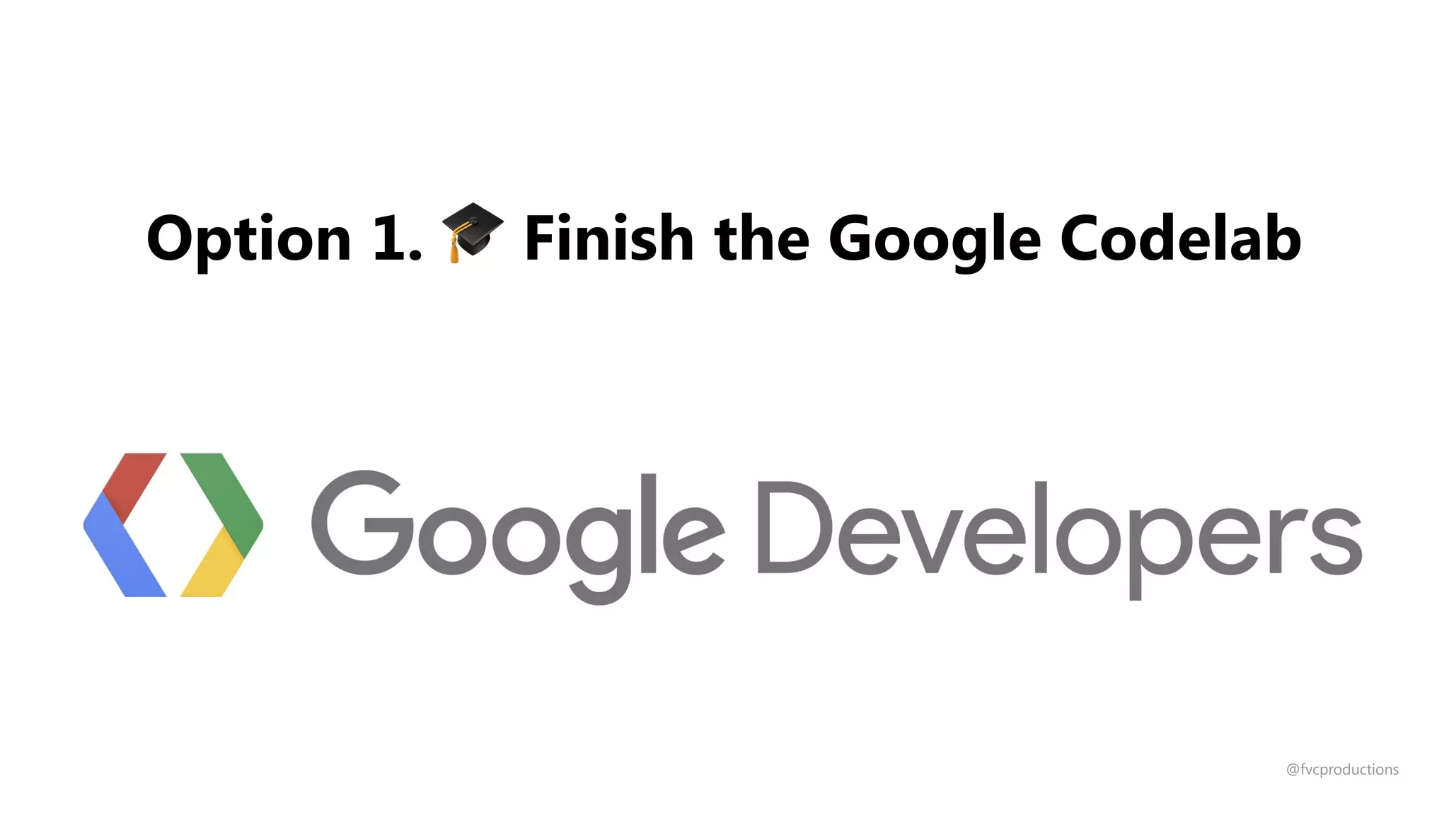 Option 1. 🎓 Finish the Google Codelab
@fvcproductions
 