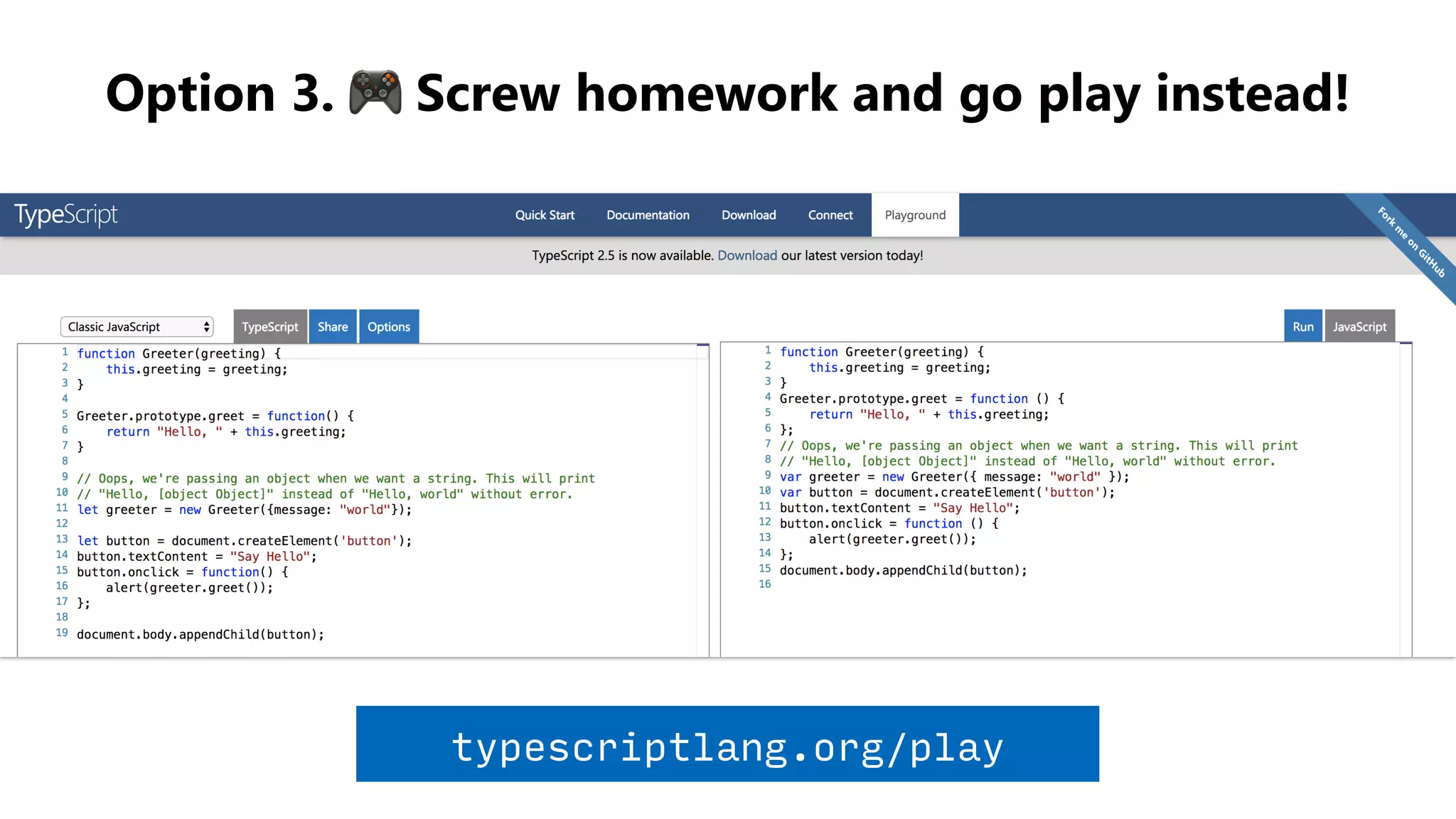 Option 3. 🎮 Screw homework and go play instead!
typescriptlang.org/play
 