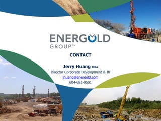 CONTACT
Jerry Huang MBA
Director Corporate Development & IR
jhuang@energold.com
604-681-9501
 