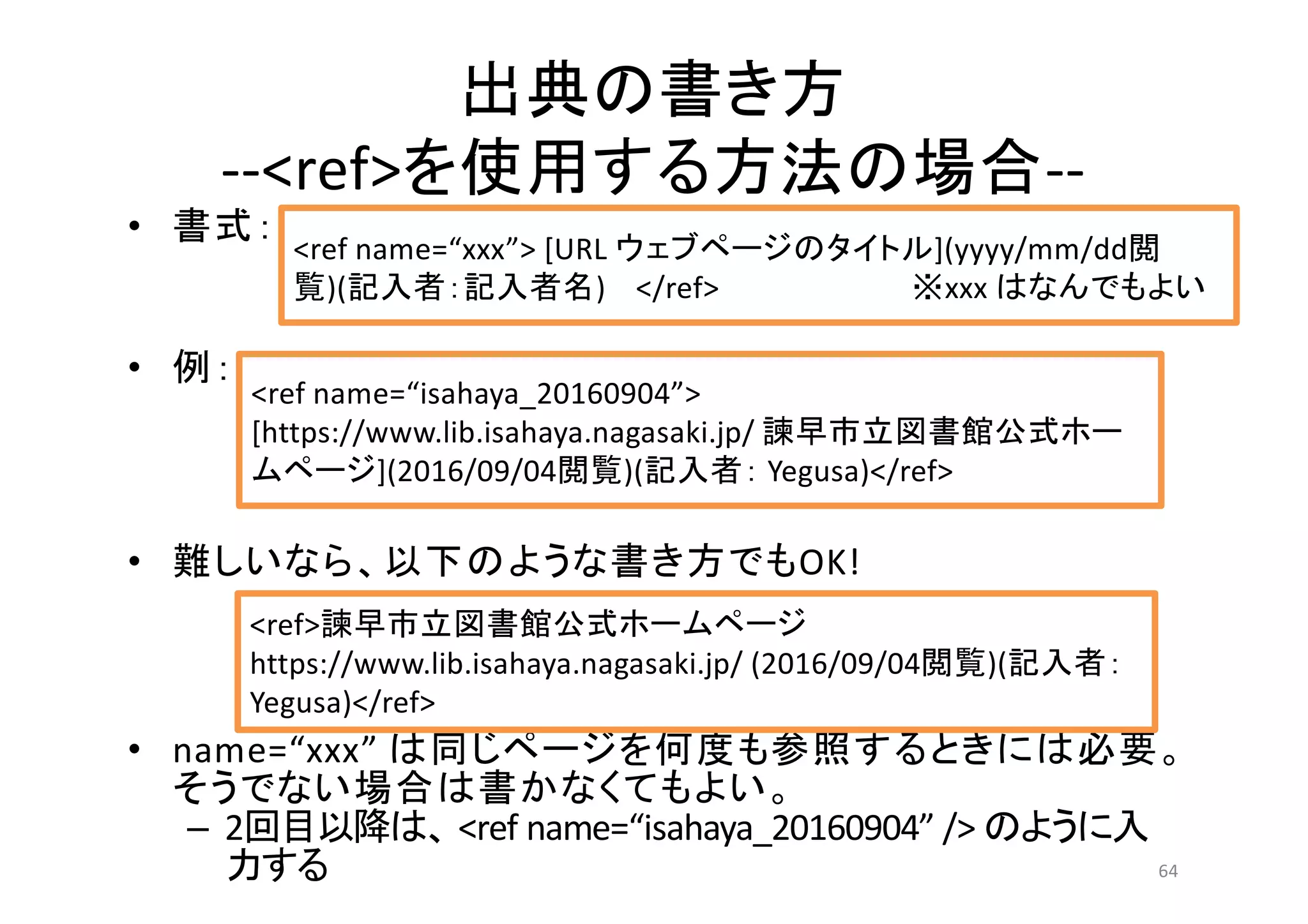 --<ref> --
•
•
• OK!
• name=“xxx”
– 2 <ref name=“isahaya_20160904” />
64
<ref name=“xxx”> [URL ](yyyy/mm/dd
)( ) </ref> xxx
<ref name=“isahaya_20160904”>
[https://www.lib.isahaya.nagasaki.jp/
](2016/09/04 )( Yegusa)</ref>
<ref>
https://www.lib.isahaya.nagasaki.jp/ (2016/09/04 )(
Yegusa)</ref>
 