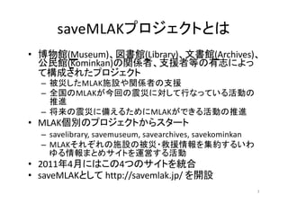 saveMLAK
• (Museum) (Library) (Archives)
(Kominkan)
– MLAK
– MLAK
– MLAK
• MLAK
– savelibrary, savemuseum, savearchives, savekominkan
– MLAK
• 2011 4 4
• saveMLAK http://savemlak.jp/
3
 