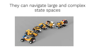 They can navigate large and complex
state spaces
 