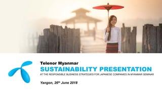 Telenor Myanmar
SUSTAINABILITY PRESENTATION
AT THE RESPONSIBLE BUSINESS STRATEGIES FOR JAPANESE COMPANIES IN MYANMAR SEMINAR
Yangon, 26th June 2018
 