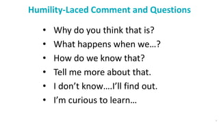 Humility-Laced Comment and Questions
6
• Why do you think that is?
• What happens when we…?
• How do we know that?
• Tell me more about that.
• I don’t know….I’ll find out.
• I’m curious to learn…
 