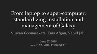 From laptop to super-computer:
standardizing installation and
management of Galaxy
Nuwan Goonasekera, Enis Afgan, Vahid Jalili
June 27, 2018
GCCBOSC 2018; Portland, OR
 