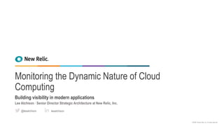 ©2008–18 New Relic, Inc. All rights reserved.
Monitoring the Dynamic Nature of Cloud
Computing
Building visibility in modern applications
Lee Atchison ∙ Senior Director Strategic Architecture at New Relic, Inc.
leeatchison@leeatchison
 