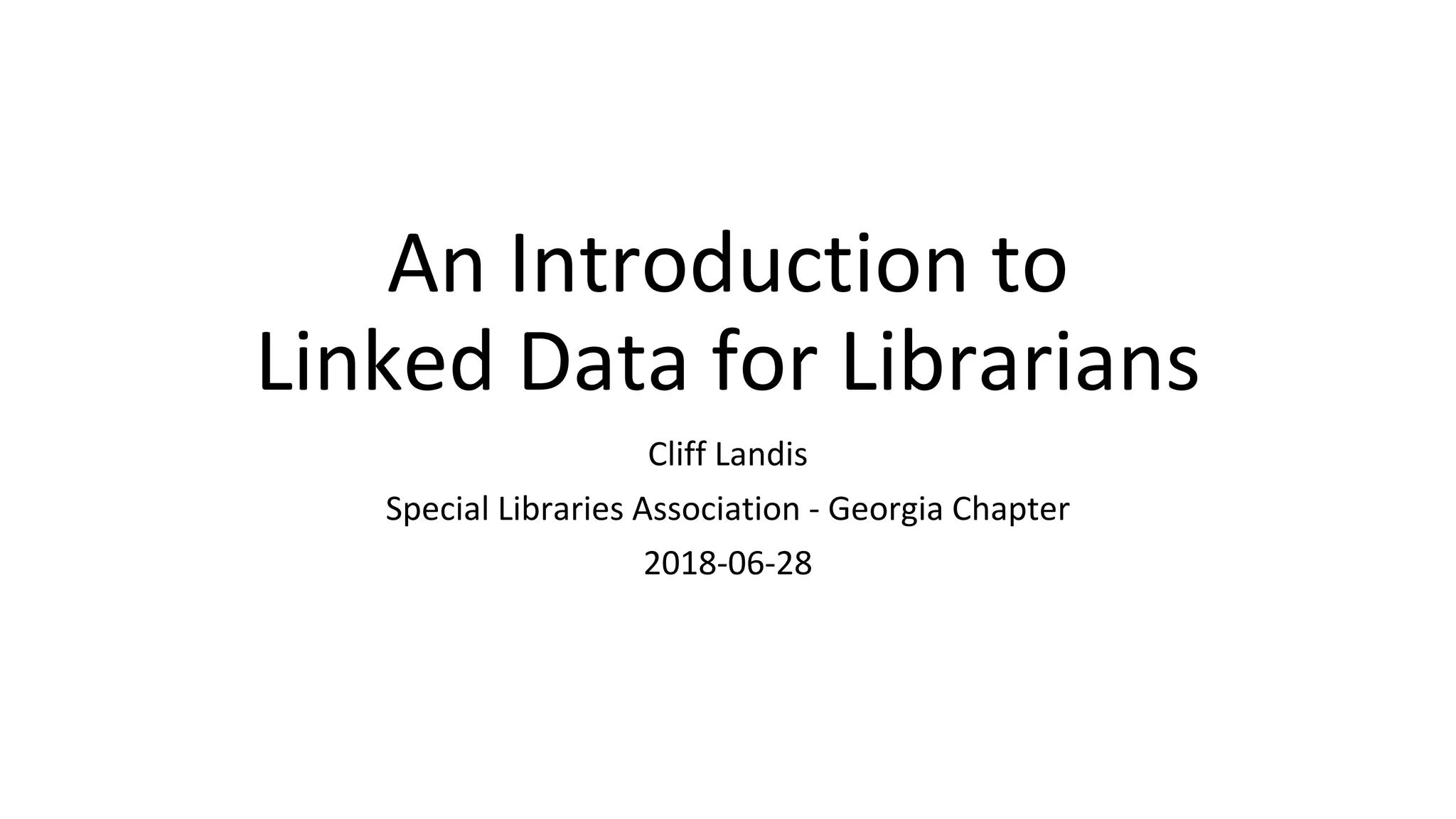 An Introduction to
Linked Data for Librarians
Cliff Landis
Special Libraries Association - Georgia Chapter
2018-06-28
 
