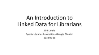 An Introduction to
Linked Data for Librarians
Cliff Landis
Special Libraries Association - Georgia Chapter
2018-06-28
 