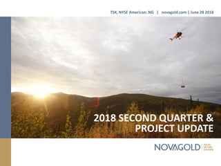 2018 SECOND QUARTER &
PROJECT UPDATE
TSX, NYSE American: NG | novagold.com | June 28 2018
 