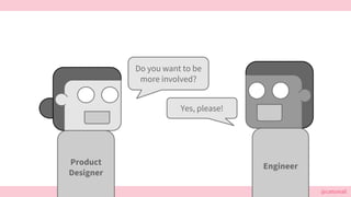 @cattsmall
Do you want to be
more involved?
Yes, please!
EngineerProduct
Designer
 