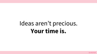 @cattsmall
Ideas aren’t precious.
Your time is.
 
