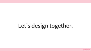 @cattsmall
Let’s design together.
 