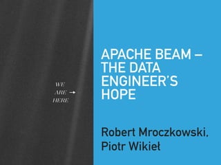 APACHE BEAM –
THE DATA
ENGINEER’S
HOPE
Robert Mroczkowski,
Piotr Wikieł
 