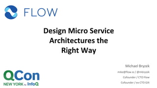 Design Micro Service
Architectures the
Right Way
Michael Bryzek
mike@flow.io / @mbryzek
Cofounder / CTO Flow
Cofounder / ex-CTO Gilt
 