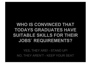 WHO IS CONVINCED THAT
TODAYS GRADUATES HAVE
SUITABLE SKILLS FOR THEIR
JOBS` REQUIREMENTS?
YES, THEY ARE! - STAND UP!
NO, THEY AREN’T - KEEP YOUR SEAT
 