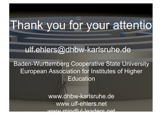 ulf.ehlers@dhbw-karlsruhe.de
Baden-Wurttemberg Cooperative State University
European Association for Institutes of Higher
Education
www.dhbw-karlsruhe.de
www.ulf-ehlers.net
www.mindful-leaders.net
Thank you for your attention!
 