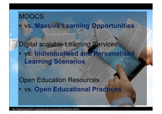 MOOCS
• vs. Massive Learning Opportunities
Digital scalable Learning Services
• vs. Individualised and Personalised
Learning Scenarios
Open Education Resources
• vs. Open Educational Practices
http://isdsbologna2013.org/blog/location/bologna/#!prettyPhoto-205/0/
 