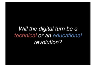 Will the digital turn be a
technical or an educational
revolution?
 