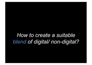 How to create a suitable
blend of digital/ non-digital?
 