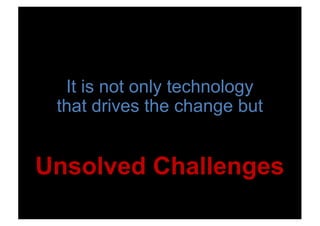 It is not only technology
that drives the change but
Unsolved Challenges
 