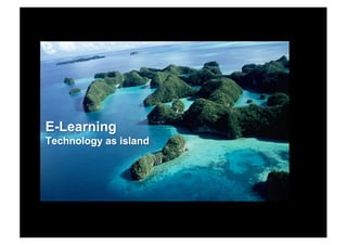 E-Learning
Technology as island
 