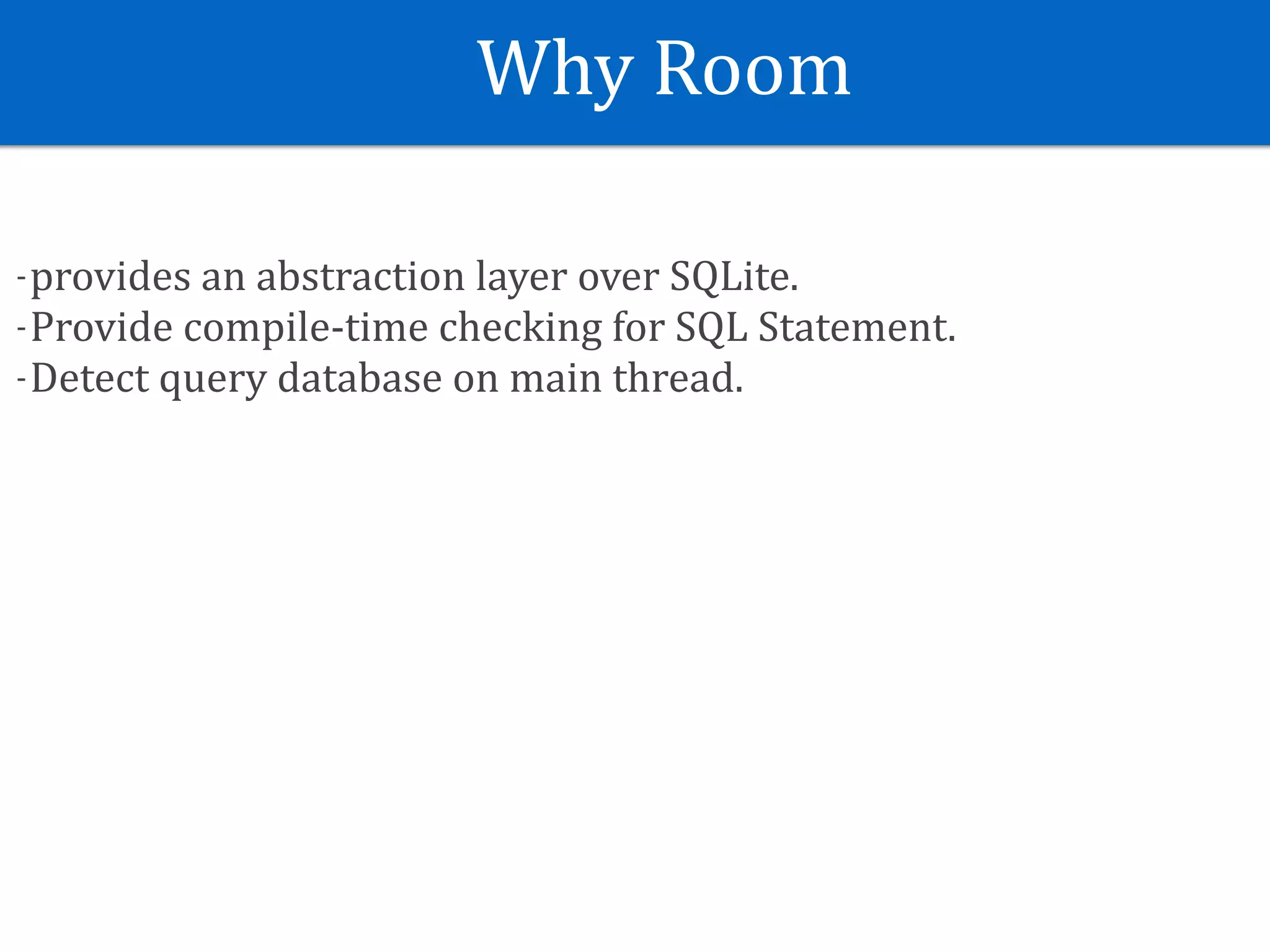 Why	Room
-provides	an	abstraction	layer	over	SQLite.	
-Provide	compile-time	checking	for	SQL	Statement.	
-Detect	query	database	on	main	thread.
 