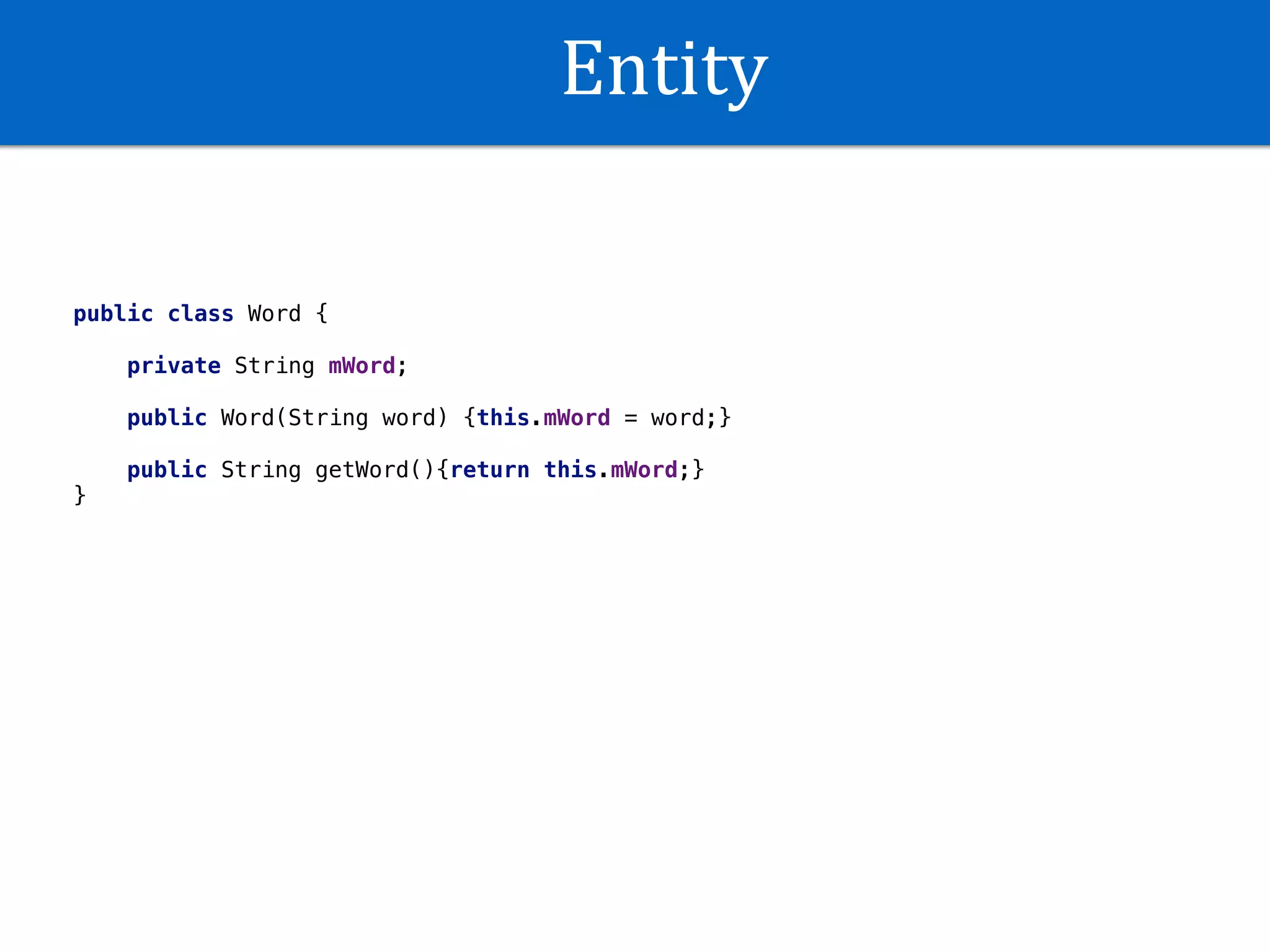 Entity
public class Word {
private String mWord;
public Word(String word) {this.mWord = word;}
public String getWord(){return this.mWord;}
}
 