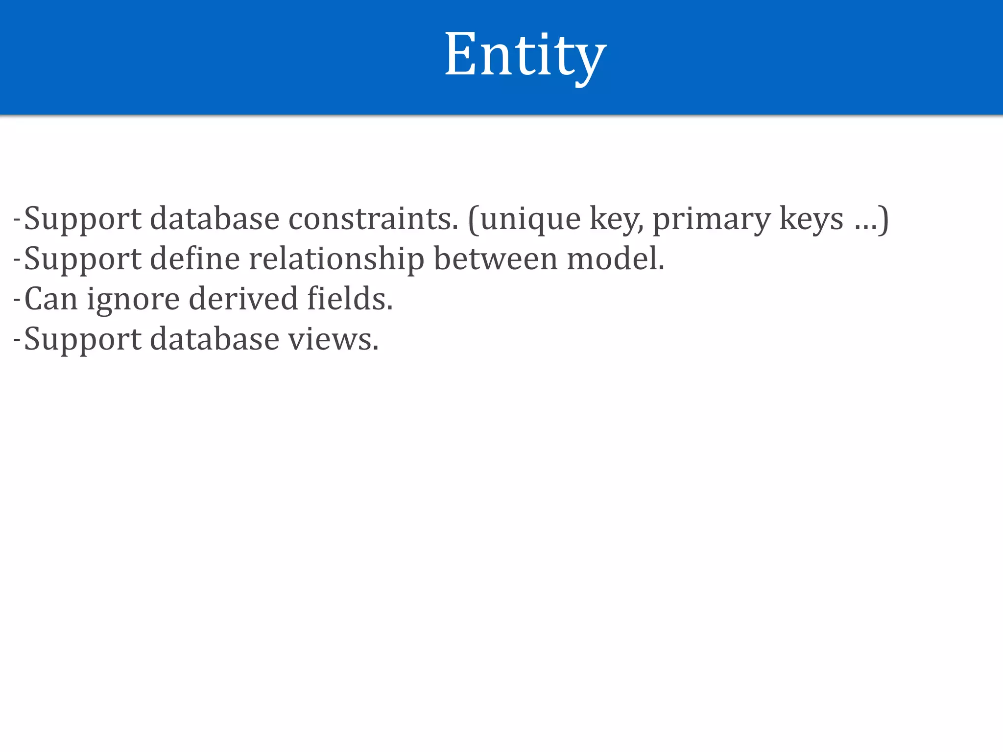 Entity
-Support	database	constraints.	(unique	key,	primary	keys	…)	
-Support	deSine	relationship	between	model.	
-Can	ignore	derived	Sields.	
-Support	database	views.
 