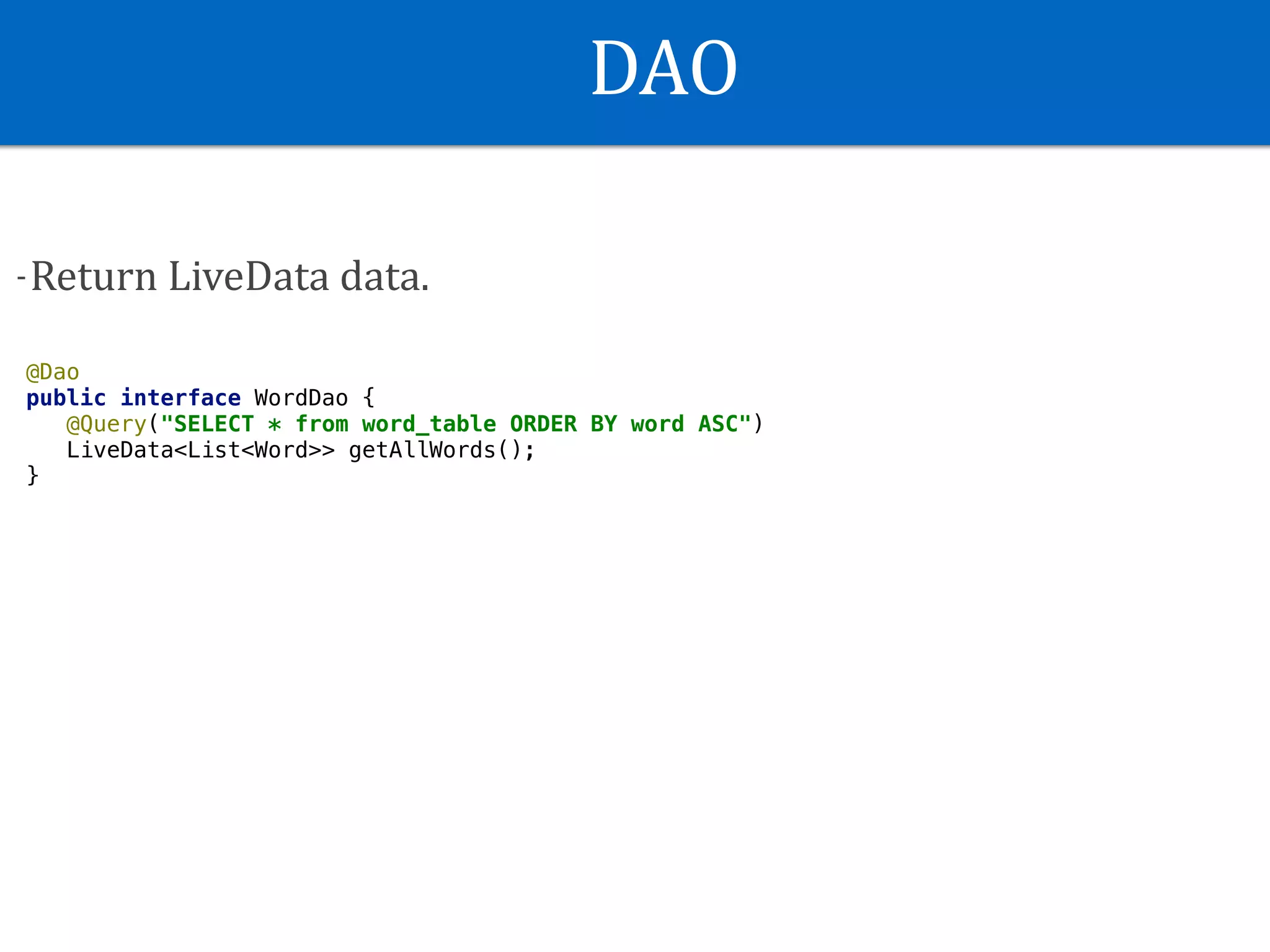DAO
-Return	LiveData	data.
@Dao
public interface WordDao {
@Query("SELECT * from word_table ORDER BY word ASC")
LiveData<List<Word>> getAllWords();
}
 