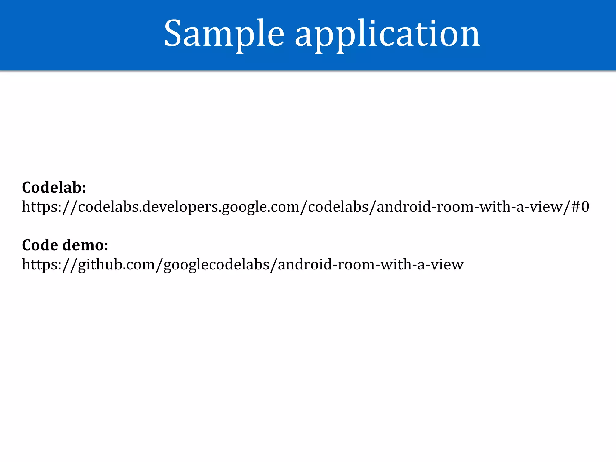 Sample	application
Codelab:	
https://codelabs.developers.google.com/codelabs/android-room-with-a-view/#0	
Code	demo:	
https://github.com/googlecodelabs/android-room-with-a-view
 