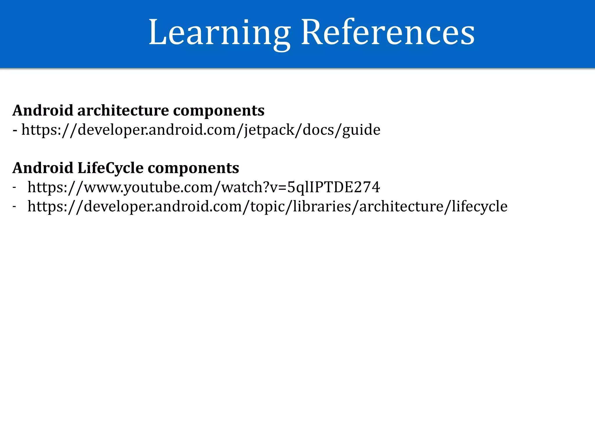 Learning	References
Android	architecture	components	
-	https://developer.android.com/jetpack/docs/guide	
Android	LifeCycle	components	
- https://www.youtube.com/watch?v=5qlIPTDE274	
- https://developer.android.com/topic/libraries/architecture/lifecycle	
 