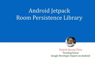 Android	Jetpack		
Room	Persistence	Library
Huỳnh	Quang	Thảo	
Trusting	Social	
Google	Developer	Expert	on	Android
 