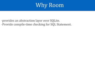 Why	Room
-provides	an	abstraction	layer	over	SQLite.	
-Provide	compile-time	checking	for	SQL	Statement.
 