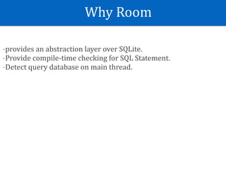 Why	Room
-provides	an	abstraction	layer	over	SQLite.	
-Provide	compile-time	checking	for	SQL	Statement.	
-Detect	query	database	on	main	thread.
 