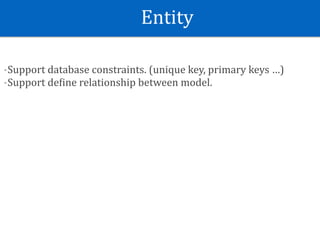 Entity
-Support	database	constraints.	(unique	key,	primary	keys	…)	
-Support	deSine	relationship	between	model.	
 