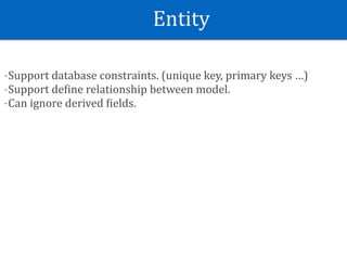 Entity
-Support	database	constraints.	(unique	key,	primary	keys	…)	
-Support	deSine	relationship	between	model.	
-Can	ignore	derived	Sields.
 