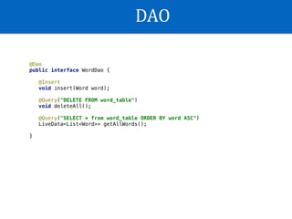 DAO
@Dao
public interface WordDao {
@Insert
void insert(Word word);
@Query("DELETE FROM word_table")
void deleteAll();
@Query("SELECT * from word_table ORDER BY word ASC")
LiveData<List<Word>> getAllWords();
}
 