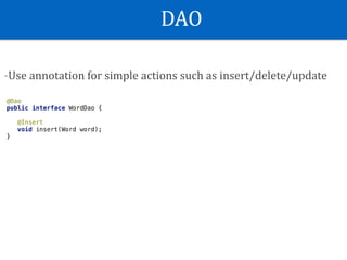DAO
-Use	annotation	for	simple	actions	such	as	insert/delete/update
@Dao
public interface WordDao {
@Insert
void insert(Word word);
}
 