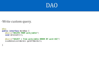 DAO
-Write	custom	query.
@Dao
public interface WordDao {
@Query("DELETE FROM word_table")
void deleteAll();
@Query("SELECT * from word_table ORDER BY word ASC")
LiveData<List<Word>> getAllWords();
}
 