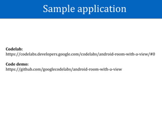 Sample	application
Codelab:	
https://codelabs.developers.google.com/codelabs/android-room-with-a-view/#0	
Code	demo:	
https://github.com/googlecodelabs/android-room-with-a-view
 