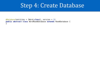 Step	4:	Create	Database
@Database(entities = {Word.class}, version = 1)
public abstract class WordRoomDatabase extends RoomDatabase {
}
 
